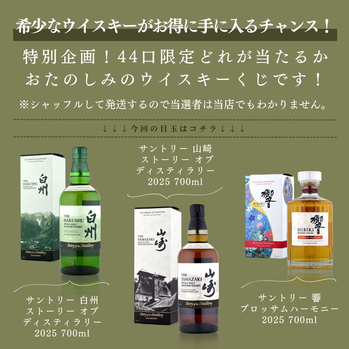 希少なウイスキーがお得に手に入るチャンス！特別企画！44口限定どれが当たるかおたのしみのウイスキーくじです！※シャッフルして発送するので当選者は当店でもわかりません。今回の目玉はコチラ「サントリー 白州 ストーリー オブ ディスティラリー 2025 700ml」「サントリー 山崎 ストーリー オブ　ディスティラリー　2025 700ml」「サントリー 響　ブロッサムハーモニー 2025 700ml」